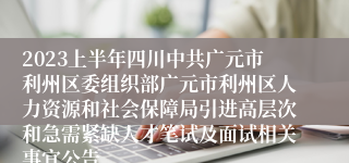 2023上半年四川中共广元市利州区委组织部广元市利州区人力资源和社会保障局引进高层次和急需紧缺人才笔试及面试相关事宜公告