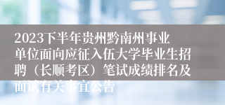 2023下半年贵州黔南州事业单位面向应征入伍大学毕业生招聘（长顺考区）笔试成绩排名及面试有关事宜公告