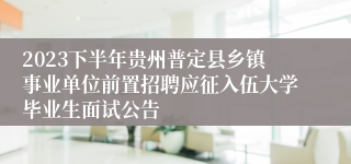 2023下半年贵州普定县乡镇事业单位前置招聘应征入伍大学毕业生面试公告