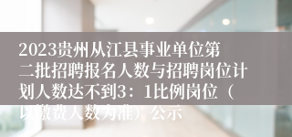 2023贵州从江县事业单位第二批招聘报名人数与招聘岗位计划人数达不到3：1比例岗位（以缴费人数为准）公示