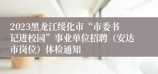 2023黑龙江绥化市“市委书记进校园”事业单位招聘（安达市岗位）体检通知