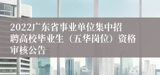 2022广东省事业单位集中招聘高校毕业生（五华岗位）资格审核公告