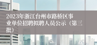 2023年浙江台州市路桥区事业单位招聘拟聘人员公示（第三批）