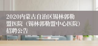 2020内蒙古自治区锡林郭勒盟医院（锡林郭勒盟中心医院）招聘公告