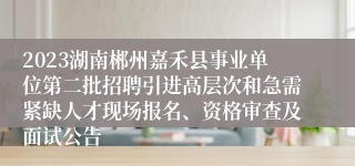 2023湖南郴州嘉禾县事业单位第二批招聘引进高层次和急需紧缺人才现场报名、资格审查及面试公告