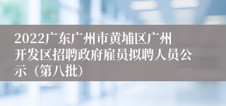 2022广东广州市黄埔区广州开发区招聘政府雇员拟聘人员公示（第八批）