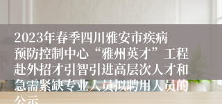 2023年春季四川雅安市疾病预防控制中心“雅州英才”工程赴外招才引智引进高层次人才和急需紧缺专业人员拟聘用人员的公示