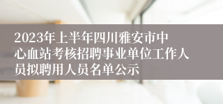 2023年上半年四川雅安市中心血站考核招聘事业单位工作人员拟聘用人员名单公示