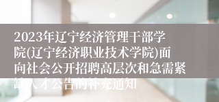 2023年辽宁经济管理干部学院(辽宁经济职业技术学院)面向社会公开招聘高层次和急需紧缺人才公告的补充通知