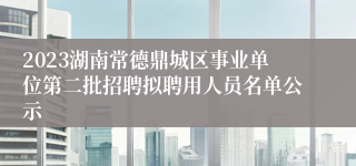 2023湖南常德鼎城区事业单位第二批招聘拟聘用人员名单公示