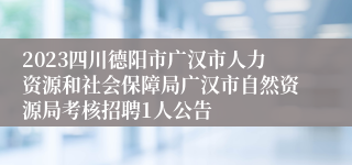 2023四川德阳市广汉市人力资源和社会保障局广汉市自然资源局考核招聘1人公告