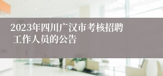 2023年四川广汉市考核招聘 工作人员的公告