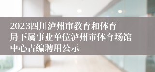 2023四川泸州市教育和体育局下属事业单位泸州市体育场馆中心占编聘用公示