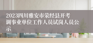 2023四川雅安市荥经县开考调事业单位工作人员试岗人员公示