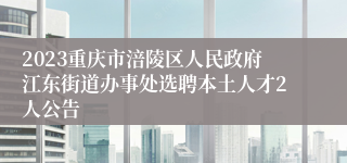 2023重庆市涪陵区人民政府江东街道办事处选聘本土人才2人公告