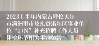 2023上半年内蒙古呼伦贝尔市满洲里市及扎赉诺尔区事业单位“1+N”补充招聘工作人员体检环节相关事宜公告