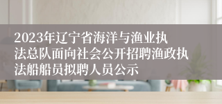 2023年辽宁省海洋与渔业执法总队面向社会公开招聘渔政执法船船员拟聘人员公示