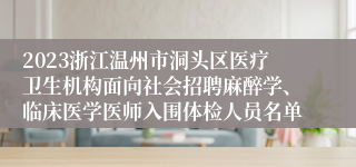 2023浙江温州市洞头区医疗卫生机构面向社会招聘麻醉学、临床医学医师入围体检人员名单