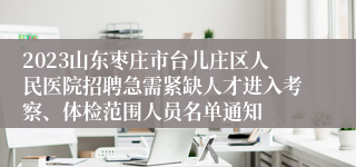 2023山东枣庄市台儿庄区人民医院招聘急需紧缺人才进入考察、体检范围人员名单通知