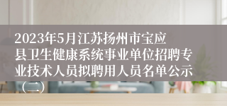 2023年5月江苏扬州市宝应县卫生健康系统事业单位招聘专业技术人员拟聘用人员名单公示（二）