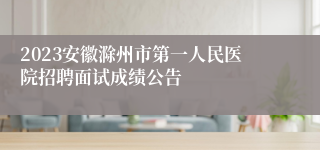 2023安徽滁州市第一人民医院招聘面试成绩公告