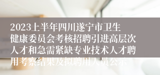 2023上半年四川遂宁市卫生健康委员会考核招聘引进高层次人才和急需紧缺专业技术人才聘用考察结果及拟聘用人员公示