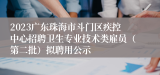 2023广东珠海市斗门区疾控中心招聘卫生专业技术类雇员（第二批）拟聘用公示