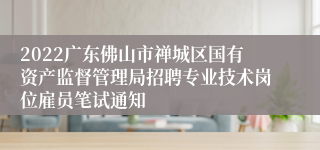 2022广东佛山市禅城区国有资产监督管理局招聘专业技术岗位雇员笔试通知