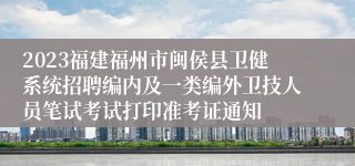 2023福建福州市闽侯县卫健系统招聘编内及一类编外卫技人员笔试考试打印准考证通知