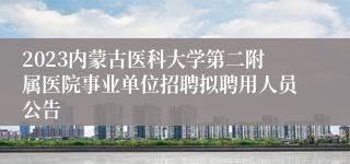 2023内蒙古医科大学第二附属医院事业单位招聘拟聘用人员公告