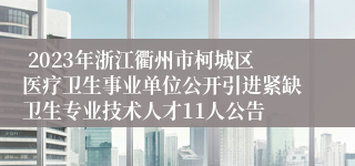  2023年浙江衢州市柯城区医疗卫生事业单位公开引进紧缺卫生专业技术人才11人公告