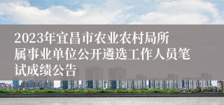 2023年宜昌市农业农村局所属事业单位公开遴选工作人员笔试成绩公告