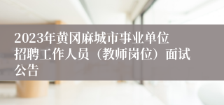 2023年黄冈麻城市事业单位招聘工作人员（教师岗位）面试公告