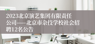 2023北京演艺集团有限责任公司——北京市杂技学校社会招聘12名公告