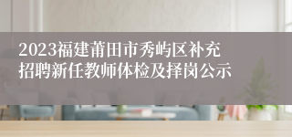 2023福建莆田市秀屿区补充招聘新任教师体检及择岗公示