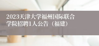 2023天津大学福州国际联合学院招聘1人公告（福建）