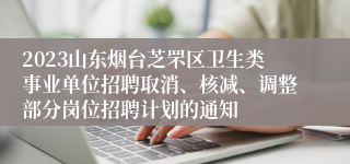 2023山东烟台芝罘区卫生类事业单位招聘取消、核减、调整部分岗位招聘计划的通知