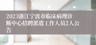 2023浙江宁波市临床病理诊断中心招聘派遣工作人员2人公告