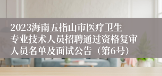 2023海南五指山市医疗卫生专业技术人员招聘通过资格复审人员名单及面试公告（第6号）