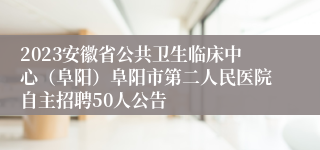 2023安徽省公共卫生临床中心（阜阳）阜阳市第二人民医院自主招聘50人公告