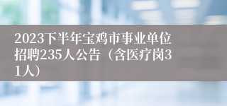 2023下半年宝鸡市事业单位招聘235人公告（含医疗岗31人）