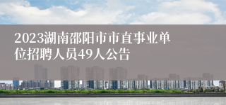 2023湖南邵阳市市直事业单位招聘人员49人公告