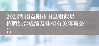 2023湖南益阳市南县财政局招聘综合成绩及体检有关事项公告