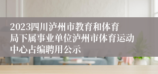 2023四川泸州市教育和体育局下属事业单位泸州市体育运动中心占编聘用公示