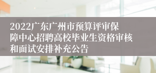 2022广东广州市预算评审保障中心招聘高校毕业生资格审核和面试安排补充公告