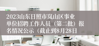 2023山东日照市岚山区事业单位招聘工作人员（第二批）报名情况公示（截止到8月28日17:30）