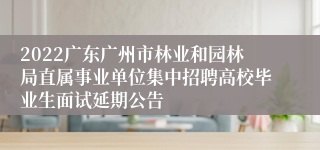 2022广东广州市林业和园林局直属事业单位集中招聘高校毕业生面试延期公告