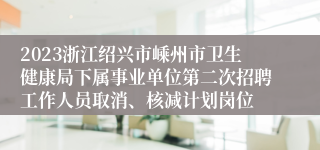 2023浙江绍兴市嵊州市卫生健康局下属事业单位第二次招聘工作人员取消、核减计划岗位