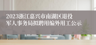 2023浙江嘉兴市南湖区退役军人事务局拟聘用编外用工公示