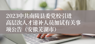 2023中共南陵县委党校引进高层次人才递补人员加试有关事项公告（安徽芜湖市）